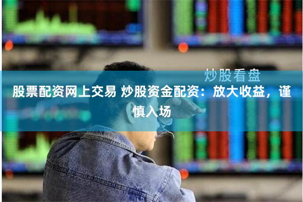 股票配资网上交易 炒股资金配资：放大收益，谨慎入场