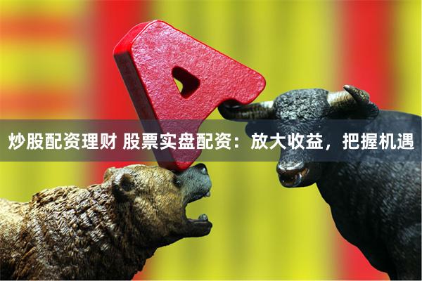 炒股配资理财 股票实盘配资：放大收益，把握机遇