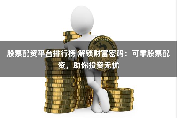 股票配资平台排行榜 解锁财富密码：可靠股票配资，助你投资无忧