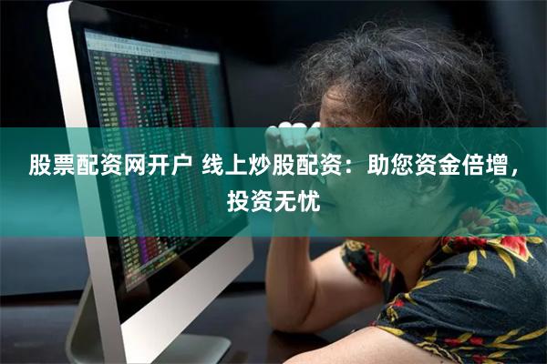 股票配资网开户 线上炒股配资：助您资金倍增，投资无忧