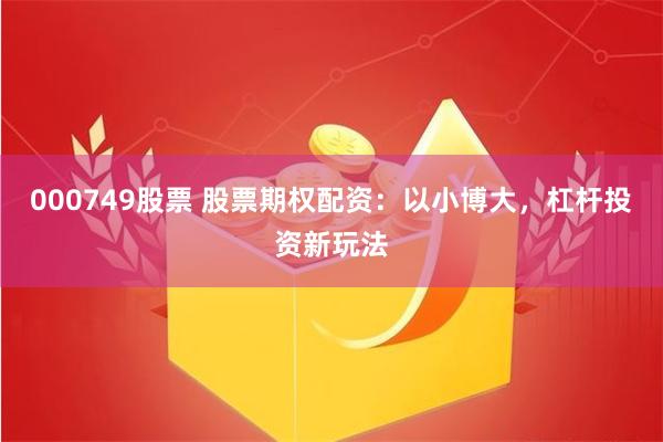 000749股票 股票期权配资：以小博大，杠杆投资新玩法