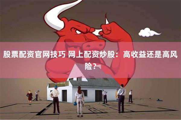 股票配资官网技巧 网上配资炒股：高收益还是高风险？