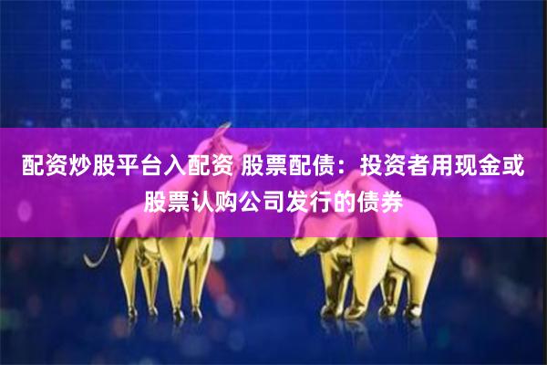 配资炒股平台入配资 股票配债：投资者用现金或股票认购公司发行的债券