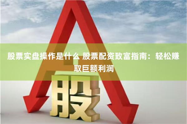 股票实盘操作是什么 股票配资致富指南：轻松赚取巨额利润