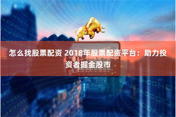 怎么找股票配资 2018年股票配资平台：助力投资者掘金股市