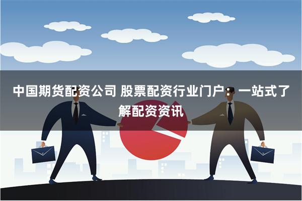 中国期货配资公司 股票配资行业门户：一站式了解配资资讯