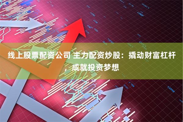 线上股票配资公司 主力配资炒股：撬动财富杠杆，成就投资梦想