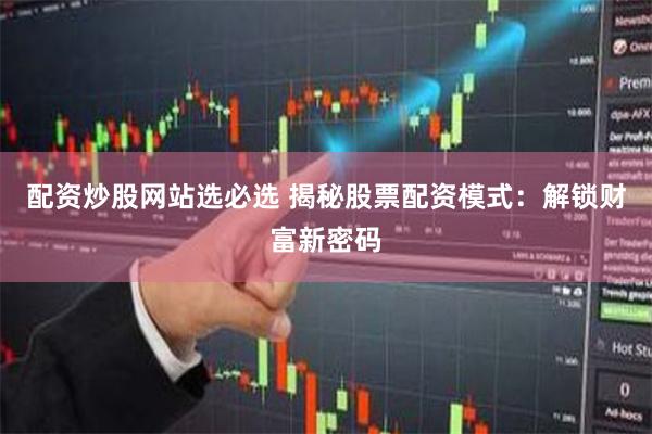 配资炒股网站选必选 揭秘股票配资模式：解锁财富新密码