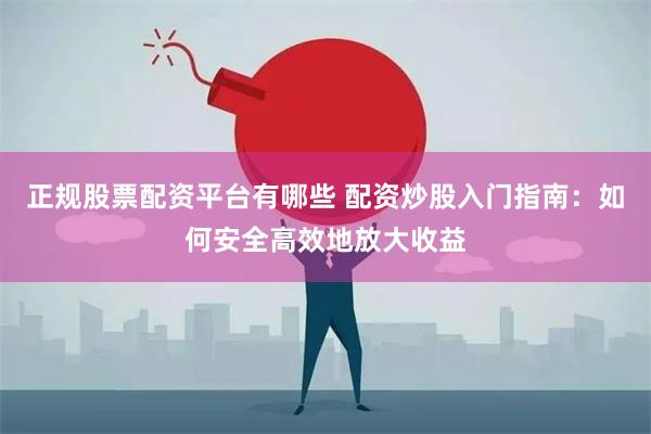 正规股票配资平台有哪些 配资炒股入门指南:如何安全高效地放大收益
