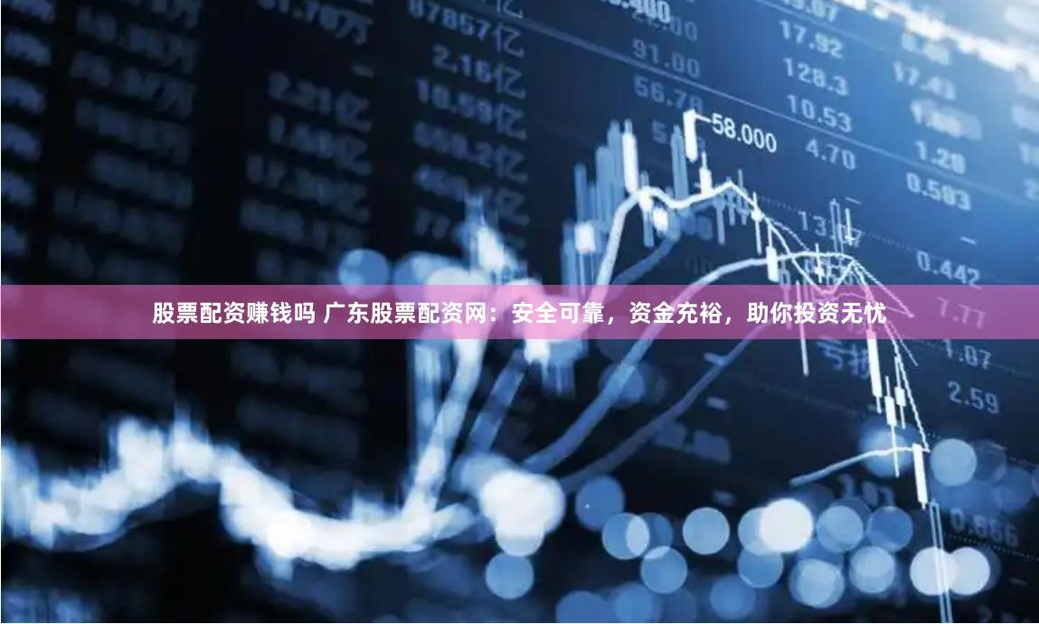 股票配资赚钱吗 广东股票配资网：安全可靠，资金充裕，助你投资无忧