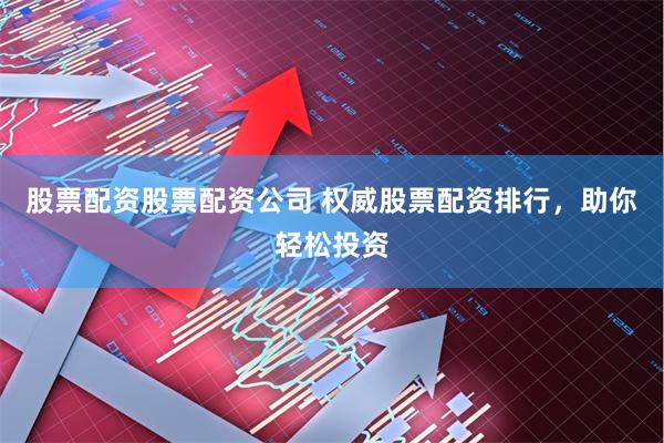 股票配资股票配资公司 权威股票配资排行，助你轻松投资
