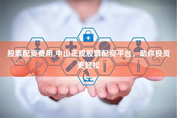 股票配资费用 中山正规股票配资平台，助你投资更轻松