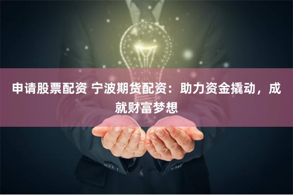 申请股票配资 宁波期货配资：助力资金撬动，成就财富梦想
