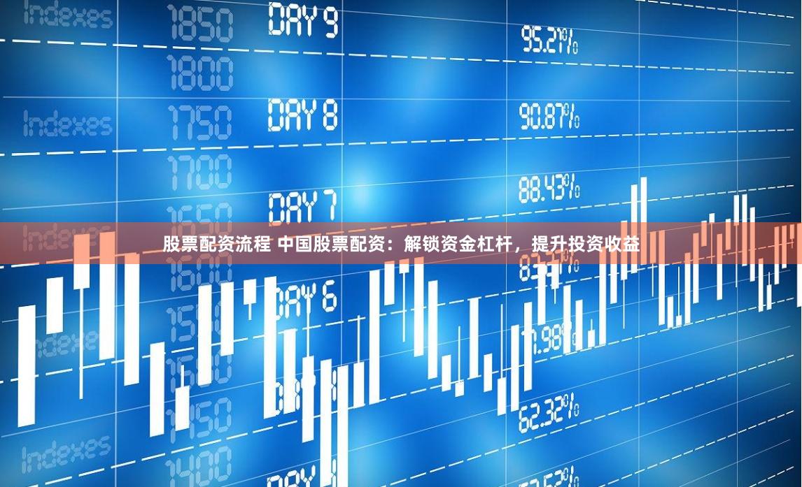 股票配资流程 中国股票配资：解锁资金杠杆，提升投资收益
