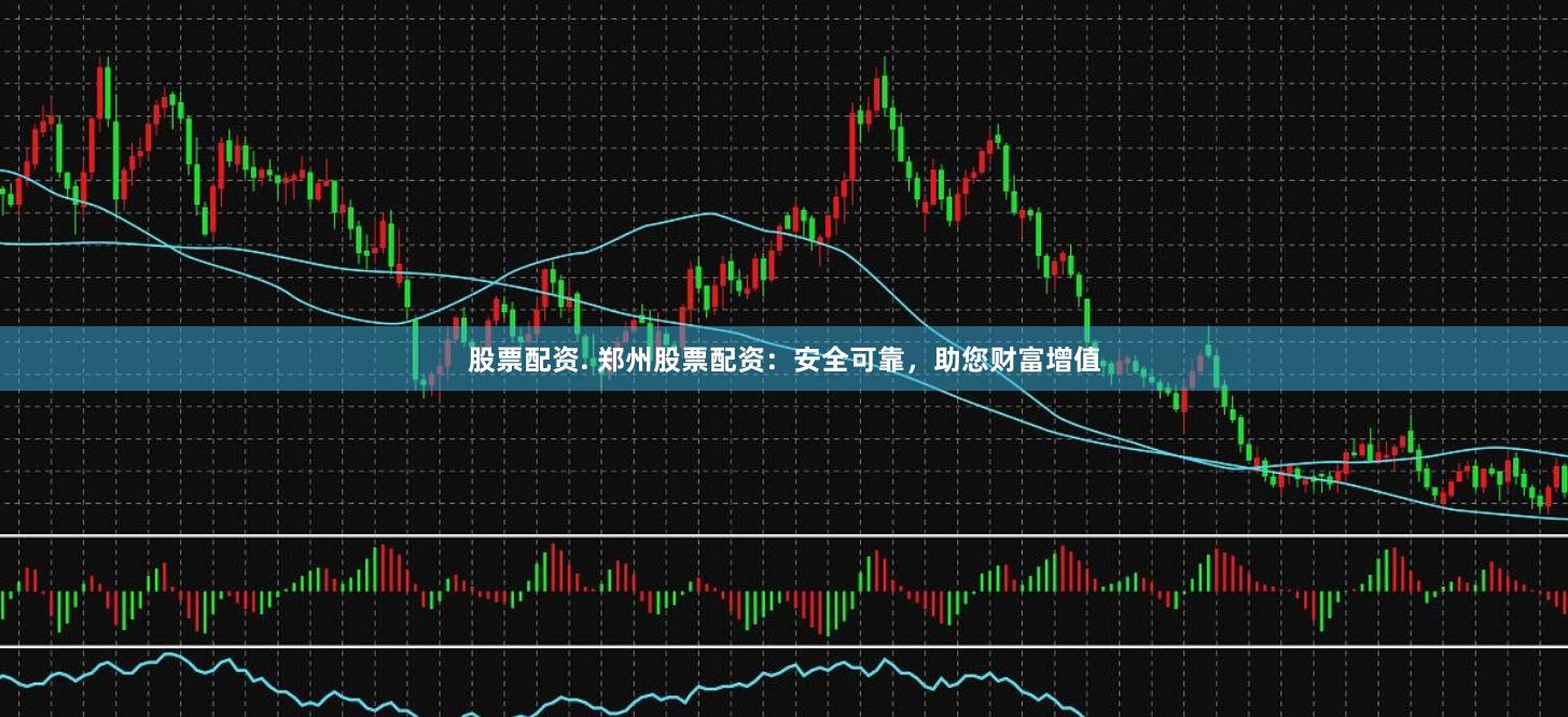 股票配资. 郑州股票配资：安全可靠，助您财富增值