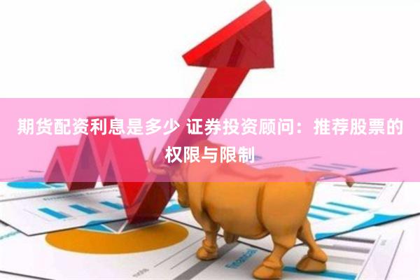期货配资利息是多少 证券投资顾问：推荐股票的权限与限制