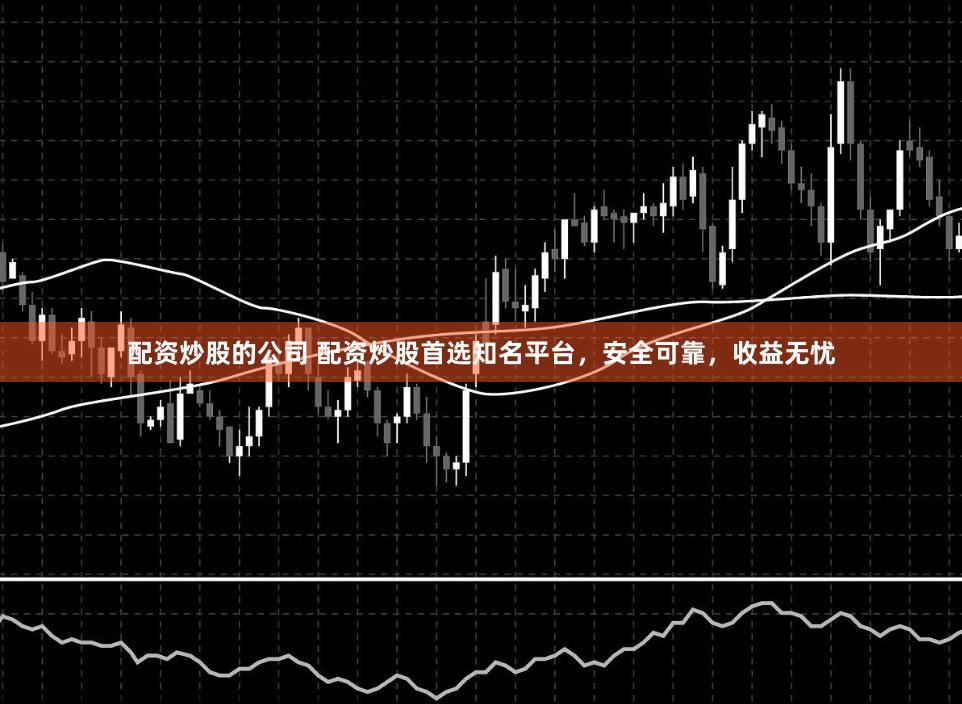 配资炒股的公司 配资炒股首选知名平台，安全可靠，收益无忧