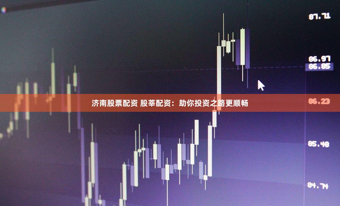 济南股票配资 股莘配资：助你投资之路更顺畅