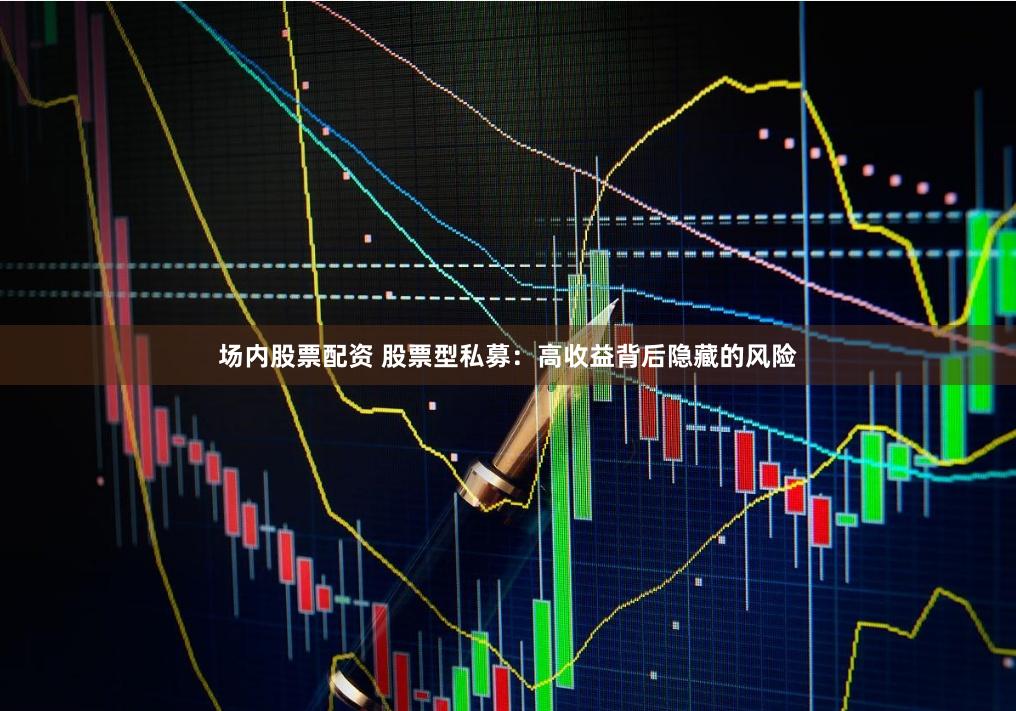 场内股票配资 股票型私募：高收益背后隐藏的风险