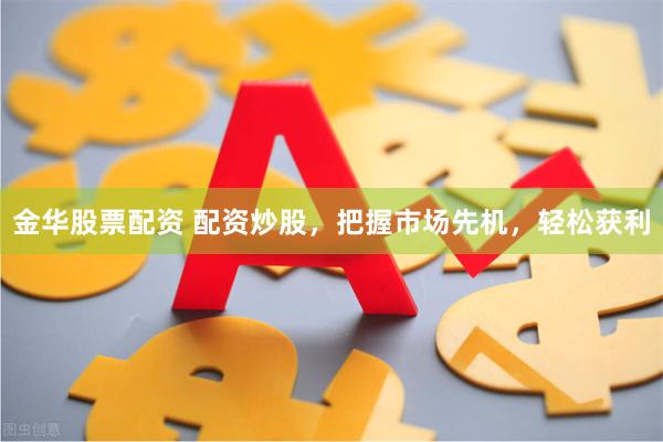 金华股票配资 配资炒股，把握市场先机，轻松获利