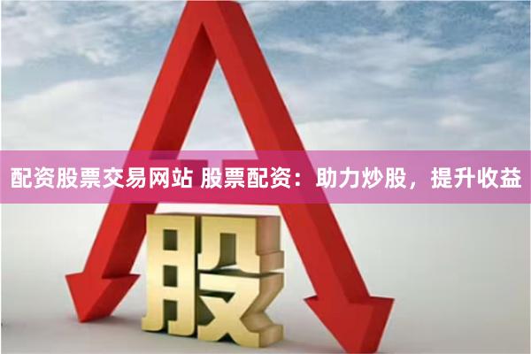 配资股票交易网站 股票配资：助力炒股，提升收益