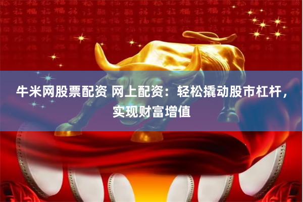 牛米网股票配资 网上配资：轻松撬动股市杠杆，实现财富增值