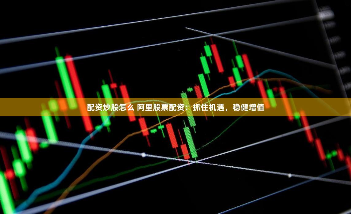 配资炒股怎么 阿里股票配资：抓住机遇，稳健增值