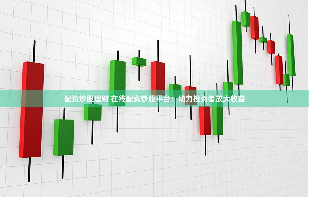 配资炒股理财 在线配资炒股平台：助力投资者放大收益
