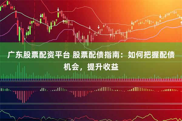 广东股票配资平台 股票配债指南：如何把握配债机会，提升收益