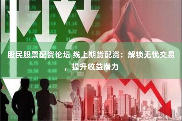 股民股票配资论坛 线上期货配资：解锁无忧交易，提升收益潜力