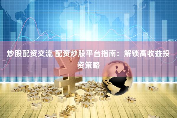 炒股配资交流 配资炒股平台指南：解锁高收益投资策略