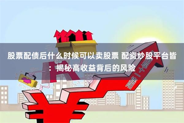 股票配债后什么时候可以卖股票 配资炒股平台皆：揭秘高收益背后的风险