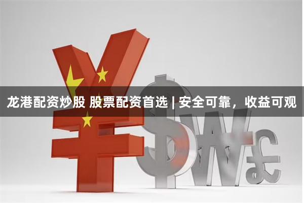 龙港配资炒股 股票配资首选 | 安全可靠，收益可观