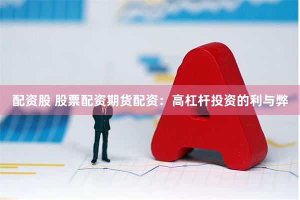 配资股 股票配资期货配资：高杠杆投资的利与弊