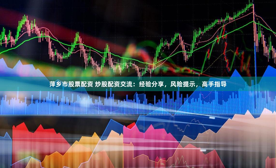 萍乡市股票配资 炒股配资交流：经验分享，风险提示，高手指导