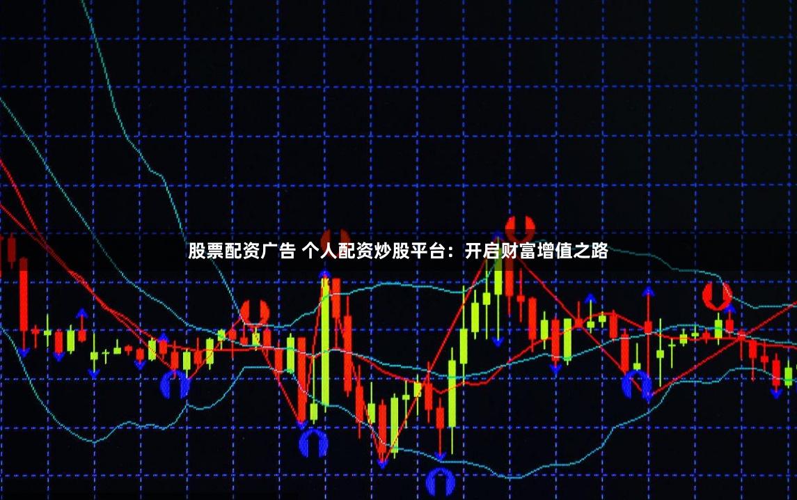 股票配资广告 个人配资炒股平台：开启财富增值之路