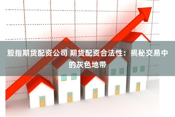 股指期货配资公司 期货配资合法性：揭秘交易中的灰色地带