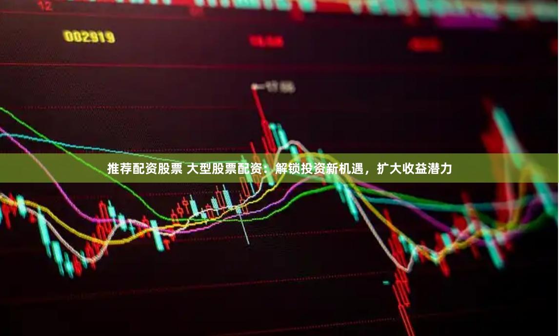 推荐配资股票 大型股票配资：解锁投资新机遇，扩大收益潜力