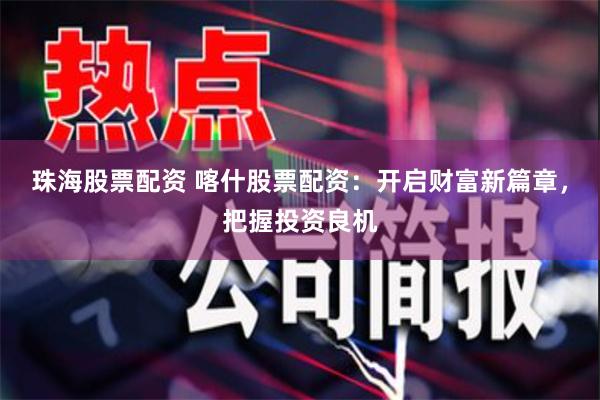 珠海股票配资 喀什股票配资：开启财富新篇章，把握投资良机