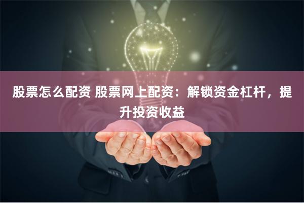 股票怎么配资 股票网上配资：解锁资金杠杆，提升投资收益