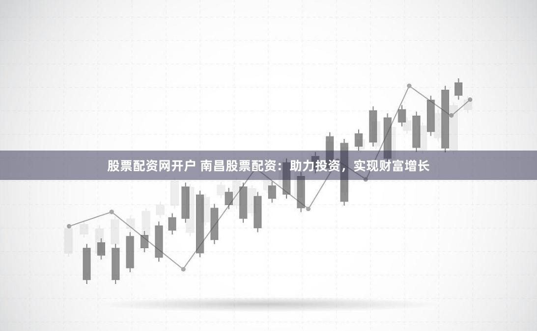 股票配资网开户 南昌股票配资：助力投资，实现财富增长