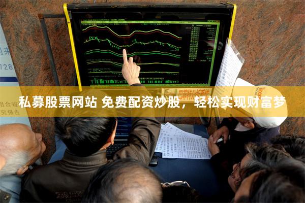 私募股票网站 免费配资炒股，轻松实现财富梦