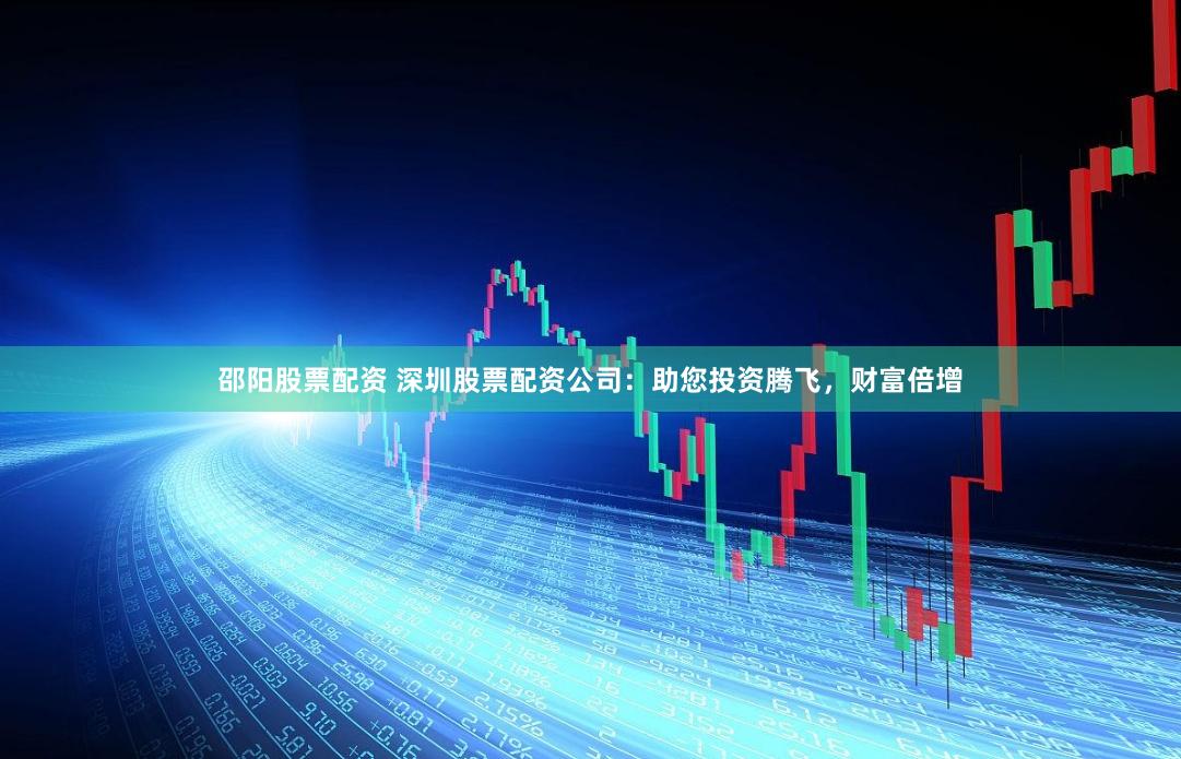 邵阳股票配资 深圳股票配资公司：助您投资腾飞，财富倍增