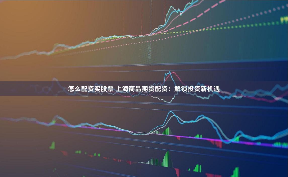 怎么配资买股票 上海商品期货配资：解锁投资新机遇