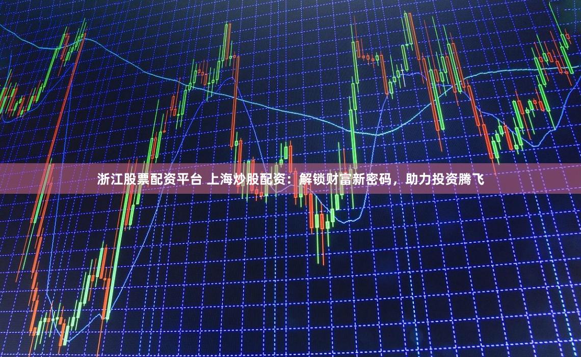 浙江股票配资平台 上海炒股配资：解锁财富新密码，助力投资腾飞