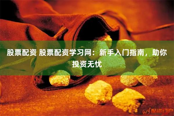 股票配资 股票配资学习网：新手入门指南，助你投资无忧