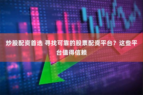 炒股配资首选 寻找可靠的股票配资平台？这些平台值得信赖