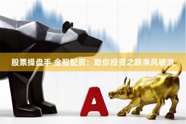 股票操盘手 金股配资：助你投资之路乘风破浪