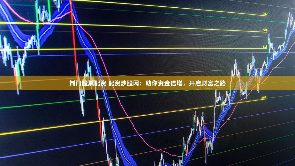 荆门股票配资 配资炒股网：助你资金倍增，开启财富之路