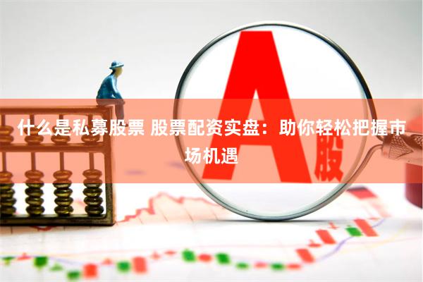 什么是私募股票 股票配资实盘：助你轻松把握市场机遇